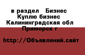  в раздел : Бизнес » Куплю бизнес . Калининградская обл.,Приморск г.